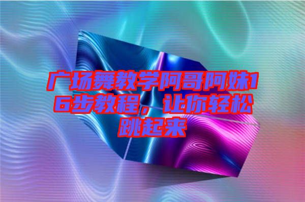 廣場舞教學(xué)阿哥阿妹16步教程，讓你輕松跳起來