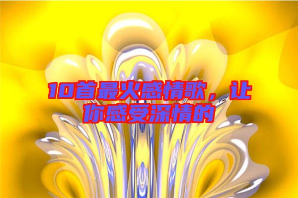 10首最火感情歌，讓你感受深情的