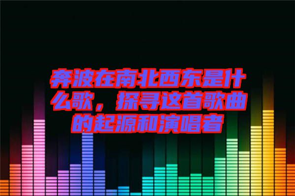 奔波在南北西東是什么歌，探尋這首歌曲的起源和演唱者