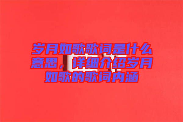 歲月如歌歌詞是什么意思，詳細介紹歲月如歌的歌詞內涵