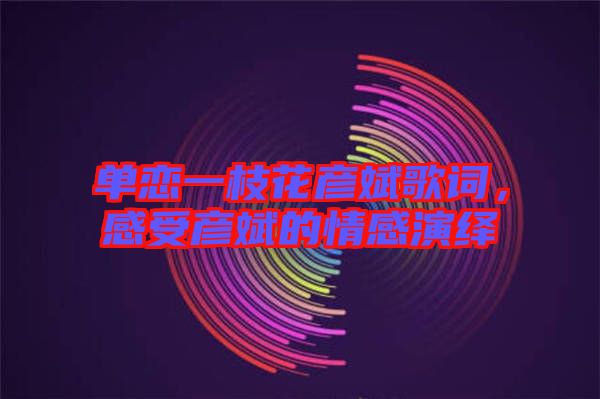 單戀一枝花彥斌歌詞，感受彥斌的情感演繹