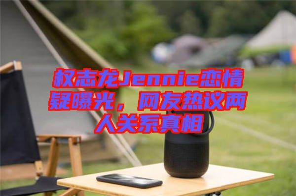 權(quán)志龍Jennie戀情疑曝光，網(wǎng)友熱議兩人關(guān)系真相