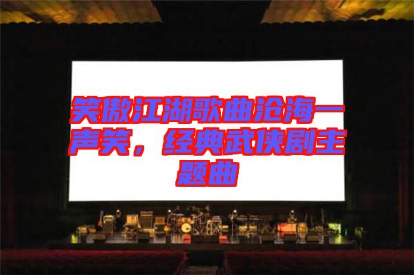 笑傲江湖歌曲滄海一聲笑，經(jīng)典武俠劇主題曲