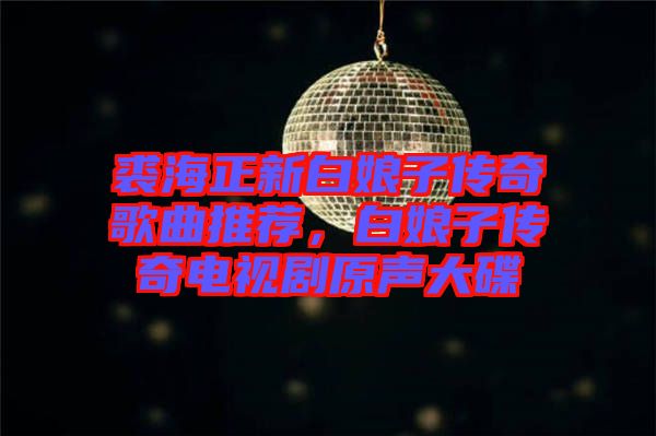 裘海正新白娘子傳奇歌曲推薦，白娘子傳奇電視劇原聲大碟