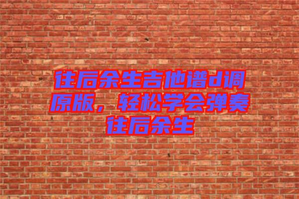 往后余生吉他譜d調(diào)原版，輕松學(xué)會(huì)彈奏往后余生