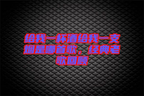給我一杯酒給我一支煙是哪首歌，經(jīng)典老歌回顧