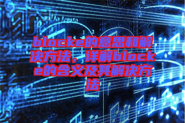 blocke的意思和解決方法，詳解blocke的含義及其解決方法