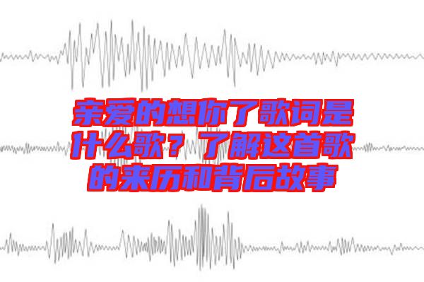 親愛的想你了歌詞是什么歌？了解這首歌的來歷和背后故事