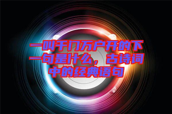 一叫千門萬戶開的下一句是什么，古詩詞中的經典語句