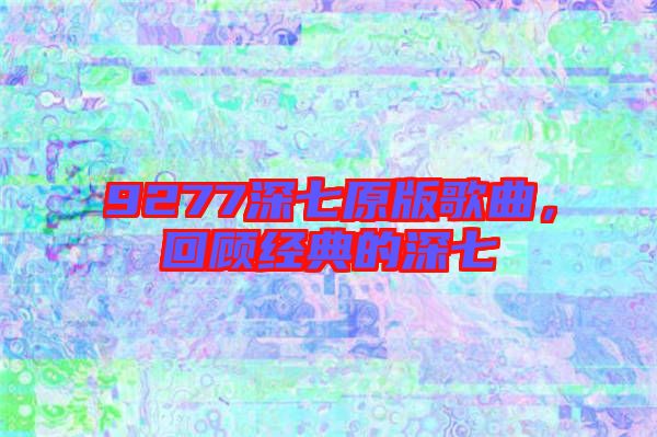 9277深七原版歌曲，回顧經(jīng)典的深七