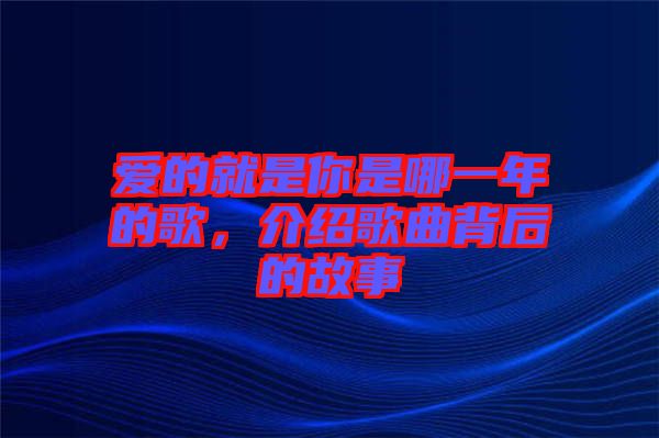 愛的就是你是哪一年的歌，介紹歌曲背后的故事