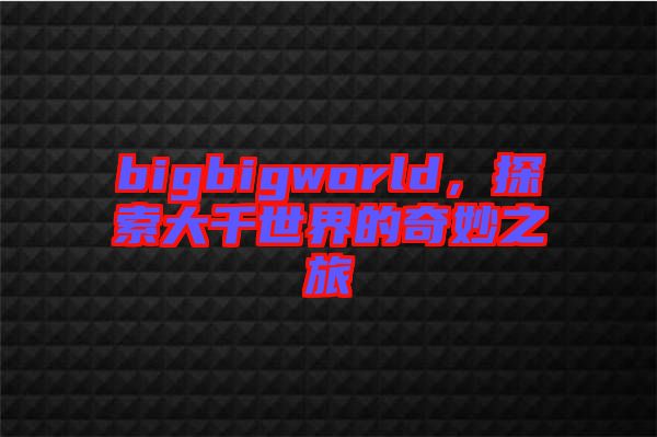 bigbigworld，探索大千世界的奇妙之旅