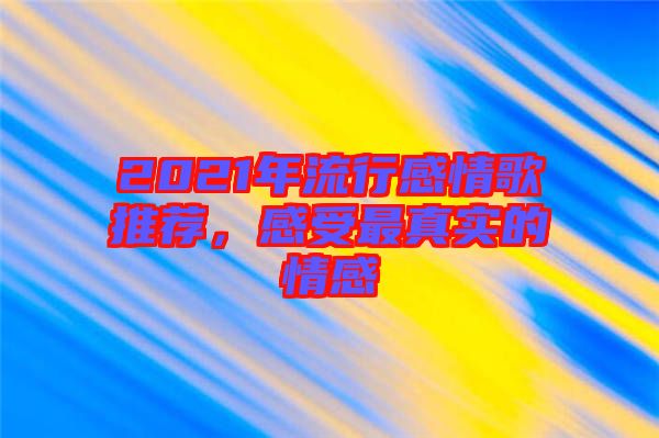 2021年流行感情歌推薦，感受最真實(shí)的情感
