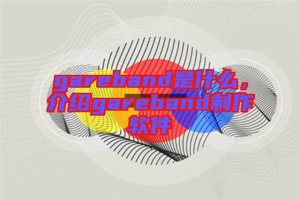 gareband是什么，介紹gareband制作軟件