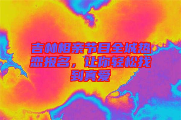吉林相親節(jié)目全城熱戀報(bào)名，讓你輕松找到真愛