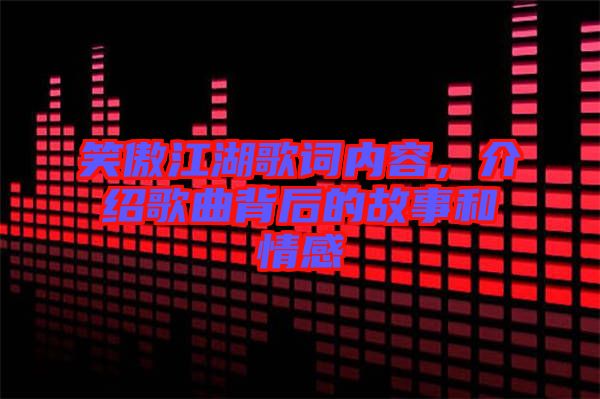 笑傲江湖歌詞內(nèi)容，介紹歌曲背后的故事和情感