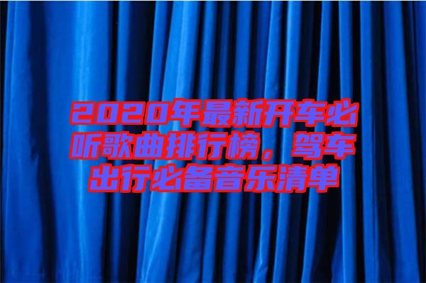 2020年最新開(kāi)車(chē)必聽(tīng)歌曲排行榜，駕車(chē)出行必備音樂(lè)清單