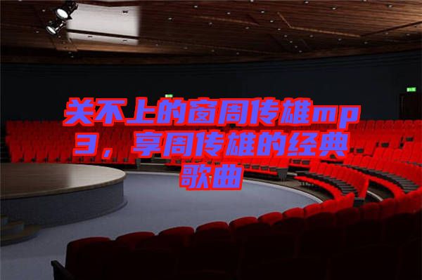 關(guān)不上的窗周傳雄mp3，享周傳雄的經(jīng)典歌曲