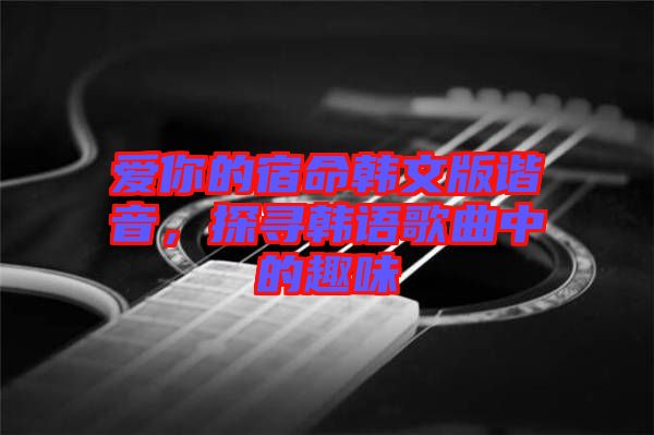 愛你的宿命韓文版諧音，探尋韓語歌曲中的趣味