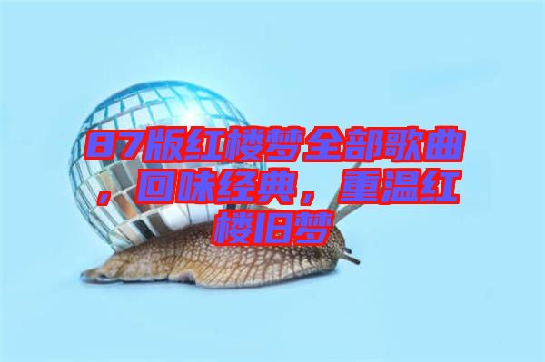 87版紅樓夢全部歌曲，回味經(jīng)典，重溫紅樓舊夢
