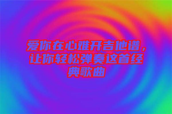 愛你在心難開吉他譜，讓你輕松彈奏這首經典歌曲
