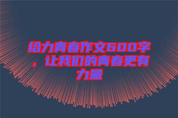 給力青春作文600字，讓我們的青春更有力量