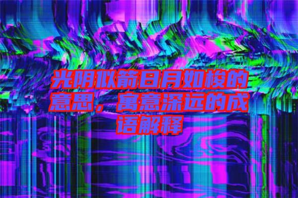 光陰似箭日月如梭的意思，寓意深遠(yuǎn)的成語解釋