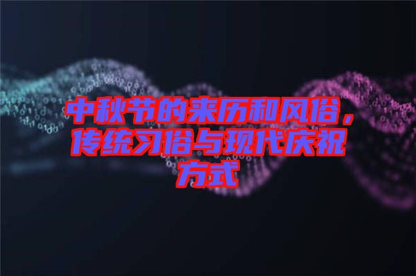 中秋節(jié)的來(lái)歷和風(fēng)俗，傳統(tǒng)習(xí)俗與現(xiàn)代慶祝方式