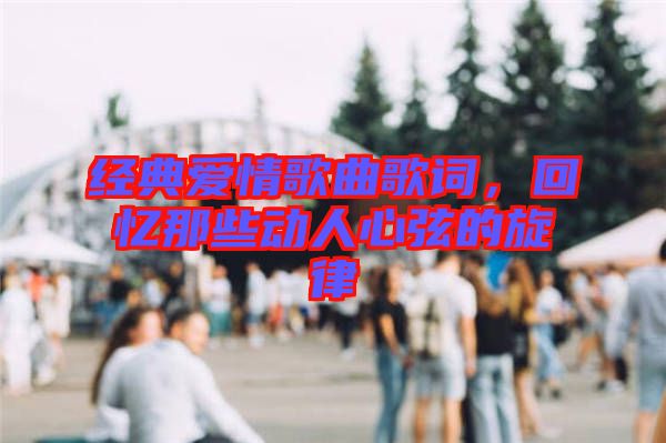 經(jīng)典愛情歌曲歌詞，回憶那些動(dòng)人心弦的旋律
