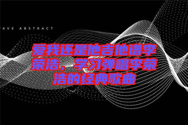愛我還是他吉他譜李榮浩，學習彈唱李榮浩的經(jīng)典歌曲