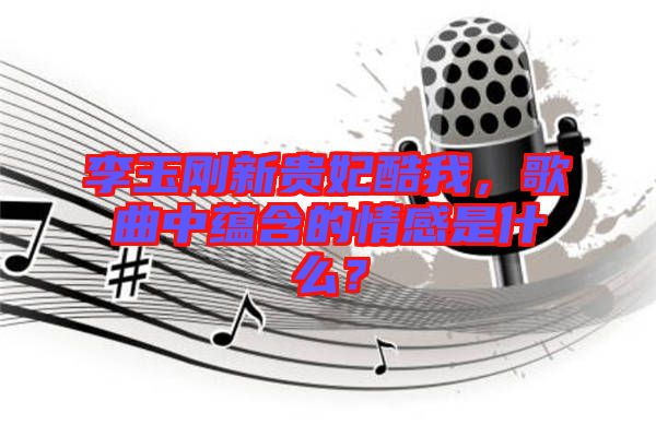 李玉剛新貴妃酷我，歌曲中蘊(yùn)含的情感是什么？