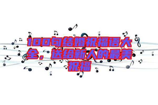 100句結(jié)婚祝福語大全，送給新人的最美祝福