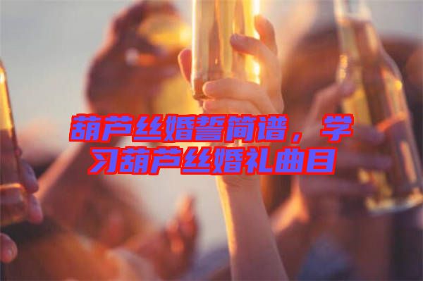 葫蘆絲婚誓簡(jiǎn)譜，學(xué)習(xí)葫蘆絲婚禮曲目