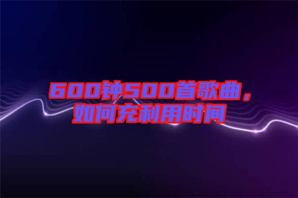 600鐘500首歌曲，如何充利用時(shí)間