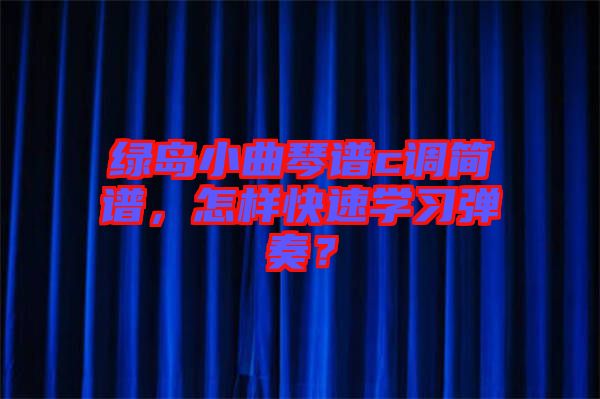 綠島小曲琴譜c調(diào)簡(jiǎn)譜，怎樣快速學(xué)習(xí)彈奏？
