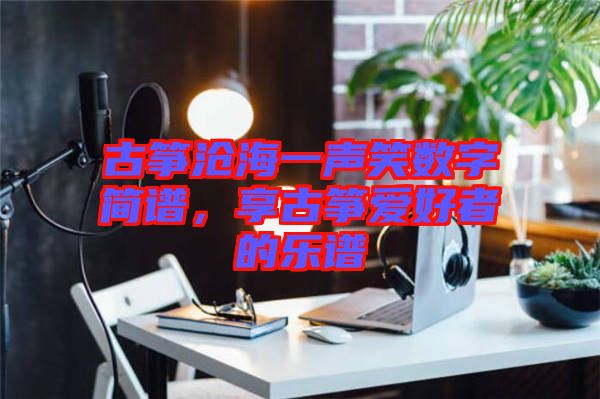 古箏滄海一聲笑數(shù)字簡譜，享古箏愛好者的樂譜