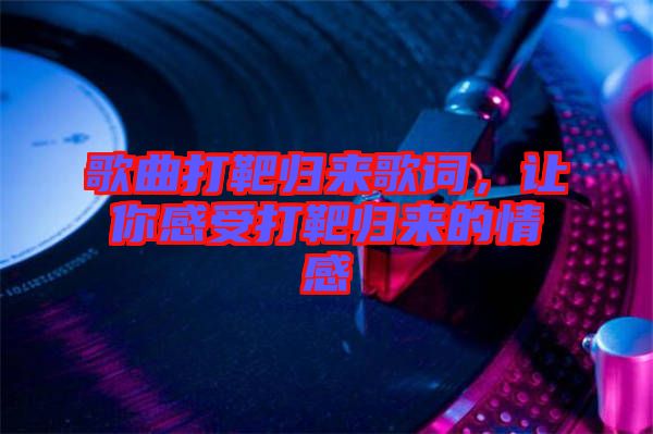 歌曲打靶歸來歌詞，讓你感受打靶歸來的情感