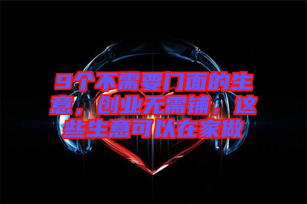 9個(gè)不需要門面的生意，創(chuàng)業(yè)無(wú)需鋪，這些生意可以在家做