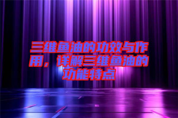 三維魚油的功效與作用，詳解三維魚油的功能特點(diǎn)