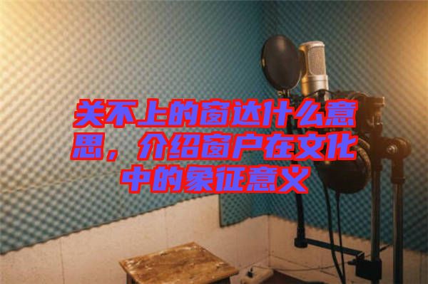 關(guān)不上的窗達(dá)什么意思，介紹窗戶在文化中的象征意義