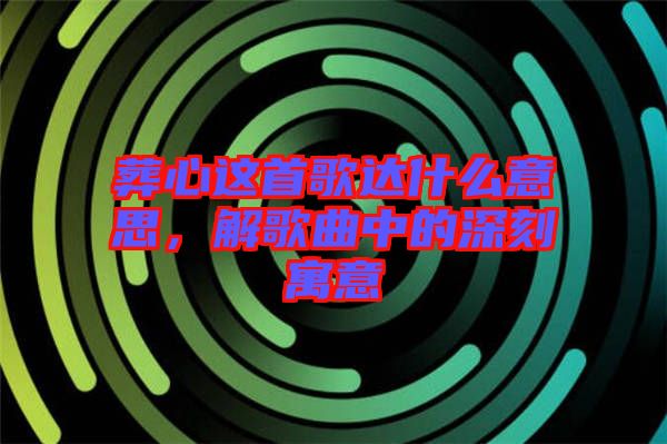 葬心這首歌達(dá)什么意思，解歌曲中的深刻寓意