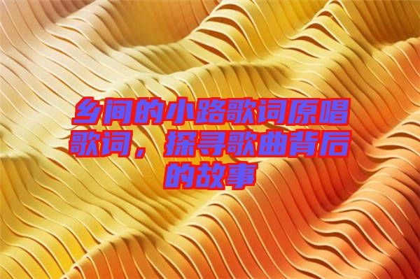 鄉(xiāng)間的小路歌詞原唱歌詞，探尋歌曲背后的故事
