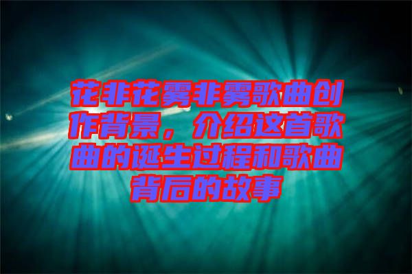 花非花霧非霧歌曲創(chuàng)作背景，介紹這首歌曲的誕生過程和歌曲背后的故事