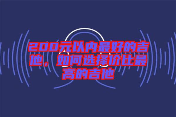 200元以內(nèi)最好的吉他，如何選擇價(jià)比最高的吉他