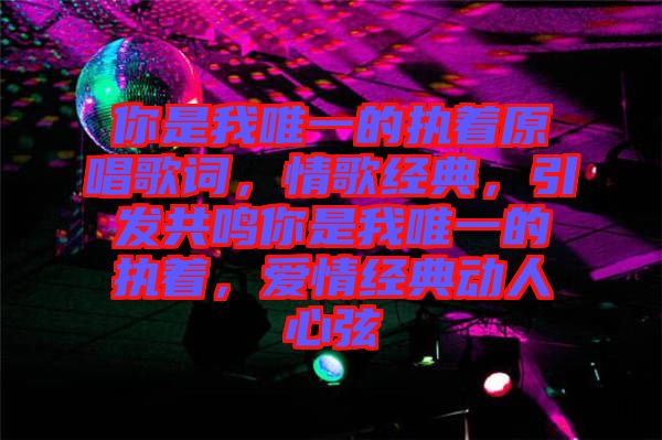 你是我唯一的執(zhí)著原唱歌詞，情歌經(jīng)典，引發(fā)共鳴你是我唯一的執(zhí)著，愛情經(jīng)典動人心弦