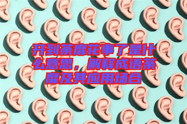 開到荼靡花事了是什么意思，解釋成語荼靡及其應用場合