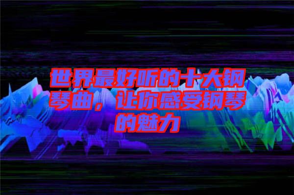 世界最好聽的十大鋼琴曲，讓你感受鋼琴的魅力