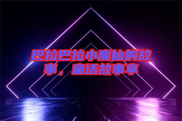 巴拉巴拉小魔仙的故事，童話故事享