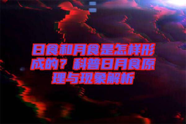 日食和月食是怎樣形成的？科普日月食原理與現(xiàn)象解析
