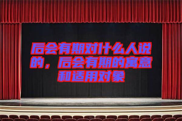 后會(huì)有期對(duì)什么人說的，后會(huì)有期的寓意和適用對(duì)象